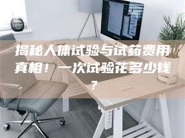 文山揭秘人体试验与试药费用真相！一次试验花多少钱？