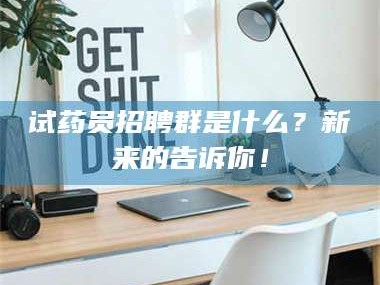 文山试药员招聘群是什么？新来的告诉你！