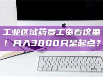 文山工业区试药员工资看这里！月入3000只是起点？