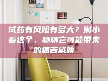 文山试药有风险有多大？别小看这个，聊聊它可能带来的痛苦威胁