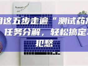 文山用这五步走遍“测试药剂”任务分解，轻松搞定不犯愁