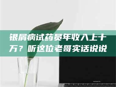 文山银屑病试药员年收入上十万？听这位老哥实话说说