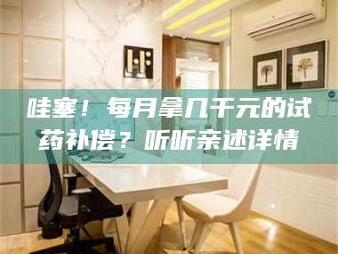 文山哇塞！每月拿几千元的试药补偿？听听亲述详情