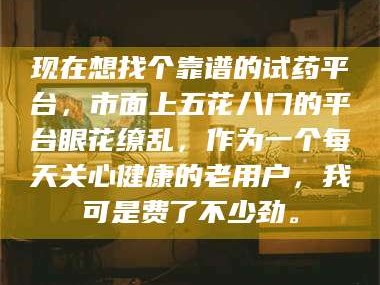 文山现在想找个靠谱的试药平台，市面上五花八门的平台眼花缭乱，作为一个每天关心健康的老用户，我可是费了不少劲。