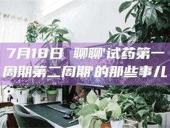 文山7月18日 聊聊'试药第一周期第二周期'的那些事儿