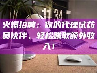 文山火爆招聘：你的代理试药员伙伴，轻松赚取额外收入！