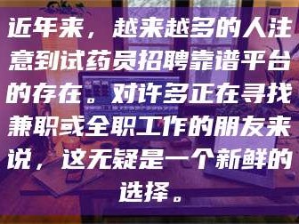 文山近年来，越来越多的人注意到试药员招聘靠谱平台的存在。对许多正在寻找兼职或全职工作的朋友来说，这无疑是一个新鲜的选择。