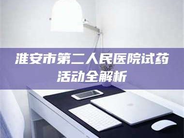 文山淮安市第二人民医院试药活动全解析