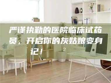 文山严谨执勤的医院临床试药员，开启你的灰姑娘变身记！😲💊