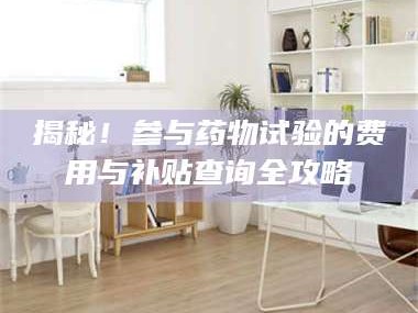 文山揭秘！参与药物试验的费用与补贴查询全攻略