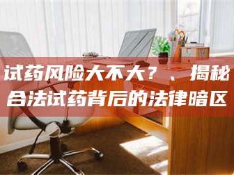 文山试药风险大不大？、揭秘合法试药背后的法律暗区