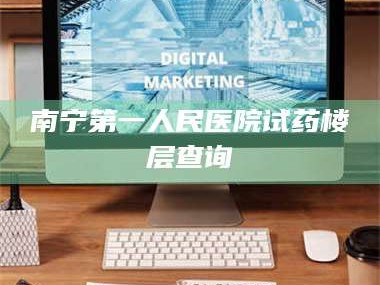 文山南宁第一人民医院试药楼层查询