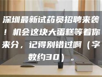 文山深圳最新试药员招聘来袭！机会这块大蛋糕等着你来分，记得别错过啊（字数约30）。