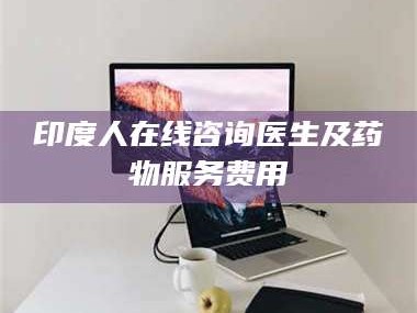文山印度人在线咨询医生及药物服务费用