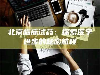 文山北京临床试药：探索医学进步的秘密航程
