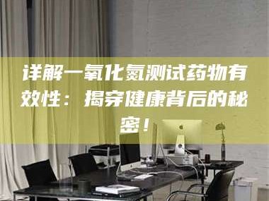 文山详解一氧化氮测试药物有效性：揭穿健康背后的秘密！