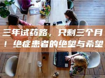 文山三年试药路，只剩三个月！绝症患者的绝望与希望