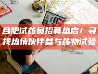 文山合肥试药员招募热启！寻找热情伙伴参与药物试验