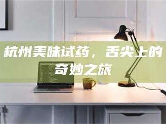 文山杭州美味试药，舌尖上的奇妙之旅