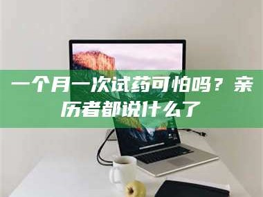 文山一个月一次试药可怕吗？亲历者都说什么了