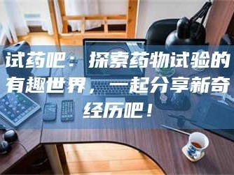 文山试药吧：探索药物试验的有趣世界，一起分享新奇经历吧！