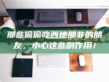 文山那些偷偷吃西地那非的朋友，小心这些副作用！