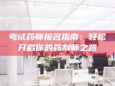 文山考试药师报名指南：轻松开启你的药剂师之路