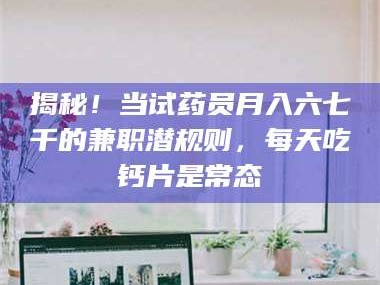 文山揭秘！当试药员月入六七千的兼职潜规则，每天吃钙片是常态