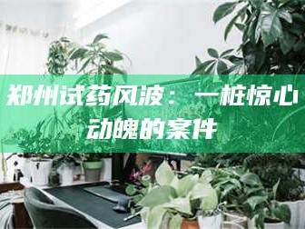文山郑州试药风波：一桩惊心动魄的案件