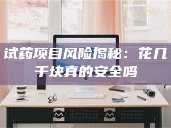 文山试药项目风险揭秘：花几千块真的安全吗