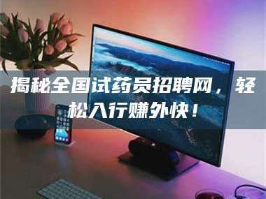 文山揭秘全国试药员招聘网，轻松入行赚外快！