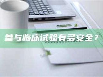 文山参与临床试验有多安全？