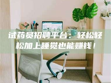 文山试药员招聘平台：轻松轻松加上睡觉也能赚钱！