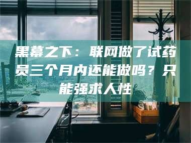 文山黑幕之下：联网做了试药员三个月内还能做吗？只能强求人性
