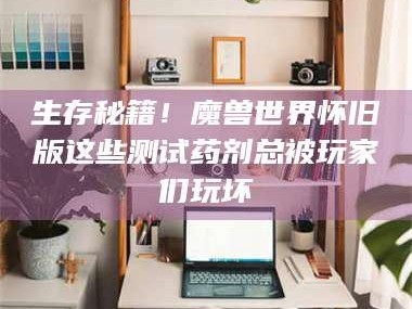 文山生存秘籍！魔兽世界怀旧版这些测试药剂总被玩家们玩坏