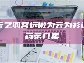 文山云之羽宫远徵为云为衫试药第几集