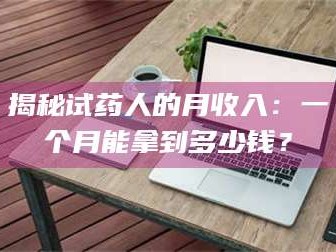 文山揭秘试药人的月收入：一个月能拿到多少钱？