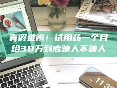 文山真假难辨！试用药一个月给30万到底骗人不骗人