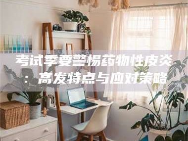 文山考试季要警惕药物性皮炎：高发特点与应对策略