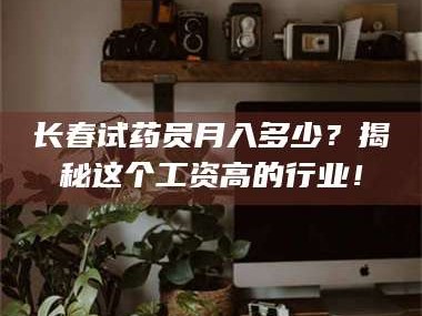 文山长春试药员月入多少？揭秘这个工资高的行业！