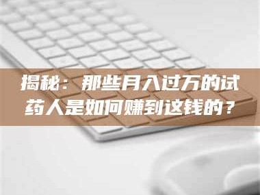 文山揭秘：那些月入过万的试药人是如何赚到这钱的？