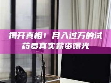 文山揭开真相！月入过万的试药员真实薪资曝光