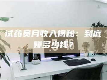 文山试药员月收入揭秘：到底赚多少钱？