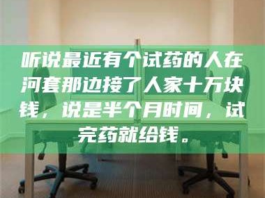 文山听说最近有个试药的人在河套那边接了人家十万块钱，说是半个月时间，试完药就给钱。