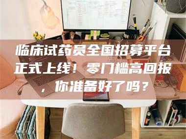 文山临床试药员全国招募平台正式上线！零门槛高回报，你准备好了吗？