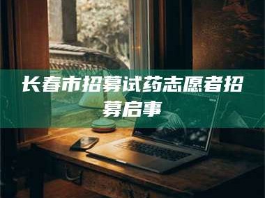 文山长春市招募试药志愿者招募启事