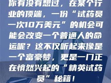 文山你有没有想过，在某个行业的顶端，一份“试药员一次10万美元”的机会可能会改变一个普通人的命运呢？这不仅听起来像是一个富豪梦，更是一门正在悄然兴起的“精英试药员”秘籍！
