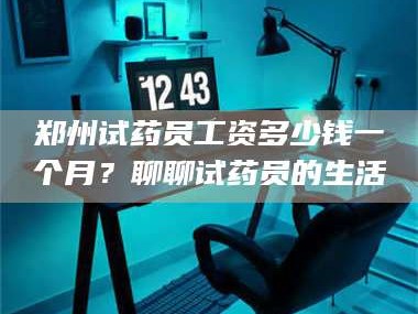 文山郑州试药员工资多少钱一个月？聊聊试药员的生活