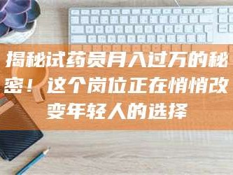 文山揭秘试药员月入过万的秘密！这个岗位正在悄悄改变年轻人的选择