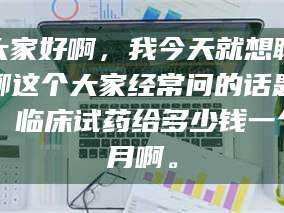 文山大家好啊，我今天就想聊聊这个大家经常问的话题：临床试药给多少钱一个月啊。